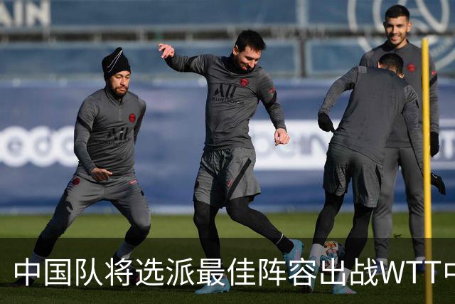 中国队将选派最佳阵容出战WTT中国大满贯赛