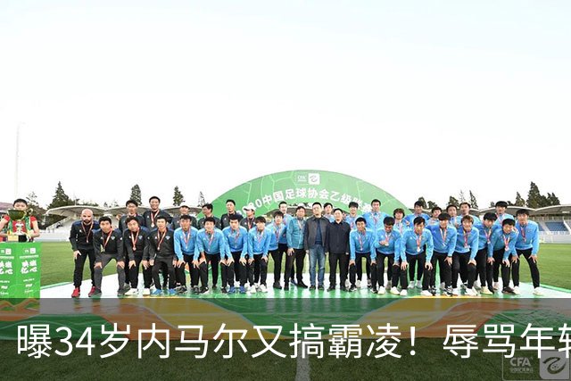 曝34岁内马尔又搞霸凌！辱骂年轻队友废物，去踢巴乙吧 本人回应