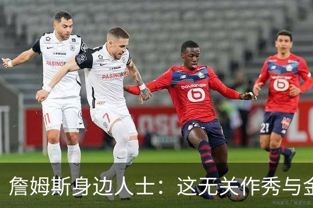 詹姆斯身边人士：这无关作秀与金钱 他也不打算在费城召开发布会