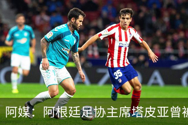 阿媒：阿根廷足协主席塔皮亚曾被FBI短暂扣留并要求交出手机