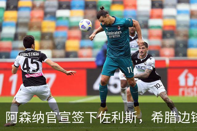 阿森纳官宣签下佐利斯，希腊边锋获赞数据亮眼，成特罗萨德替代者