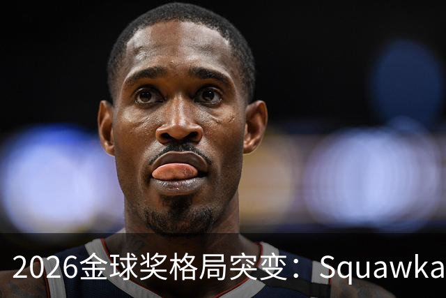 2026金球奖格局突变：Squawka最新概率揭晓，凯恩领跑，梅西第五