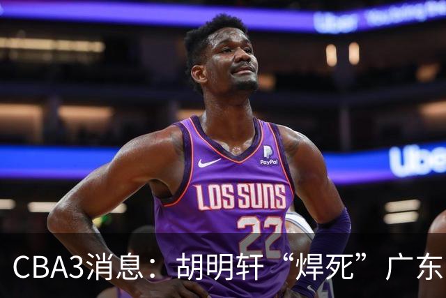 CBA3消息：胡明轩“焊死”广东！徐昕回购权曝光，铁教头即将到岗
